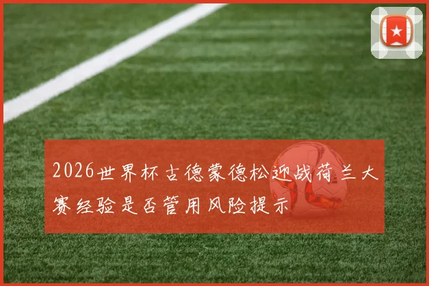 2026世界杯古德蒙德松迎战荷兰大赛经验是否管用风险提示