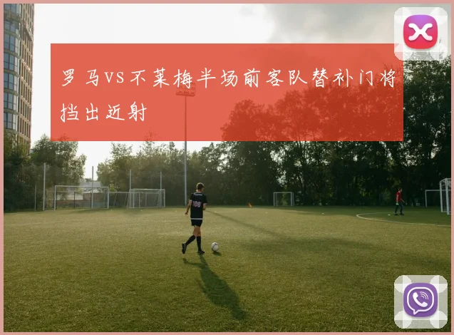 罗马vs不莱梅半场前客队替补门将挡出近射