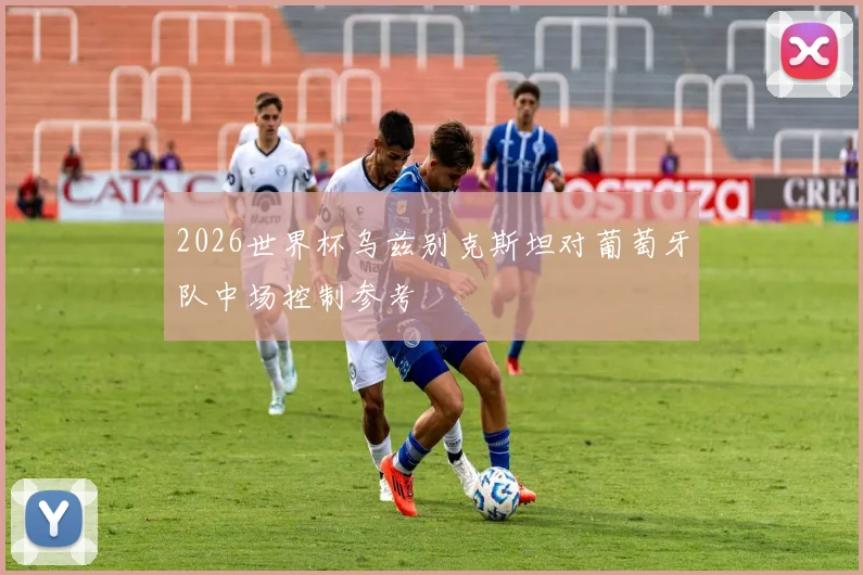 2026世界杯乌兹别克斯坦对葡萄牙队中场控制参考