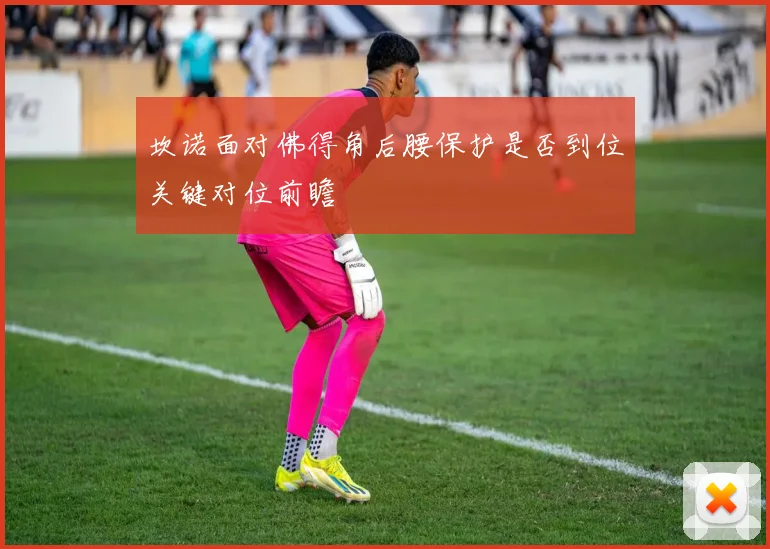 坎诺面对佛得角后腰保护是否到位关键对位前瞻
