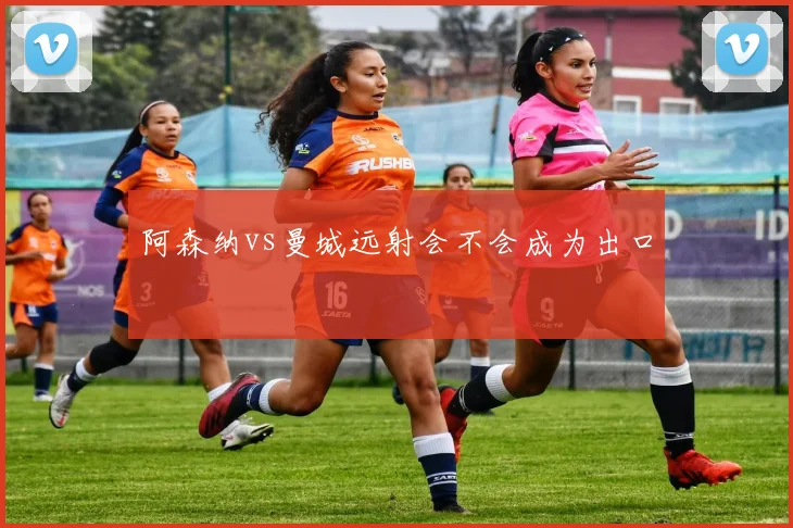 阿森纳vs曼城远射会不会成为出口