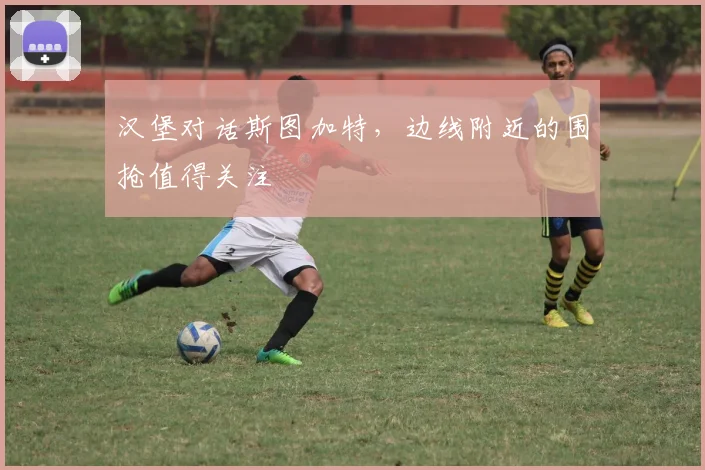 汉堡对话斯图加特,边线附近的围抢值得关注