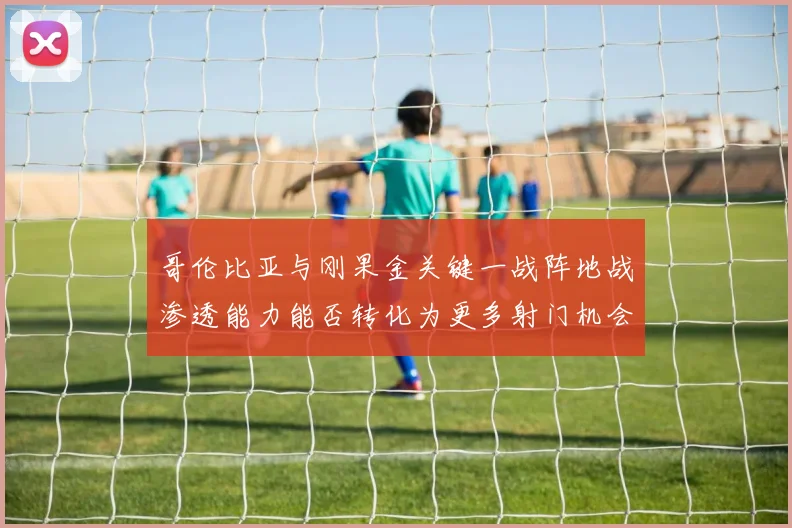 哥伦比亚与刚果金关键一战阵地战渗透能力能否转化为更多射门机会
