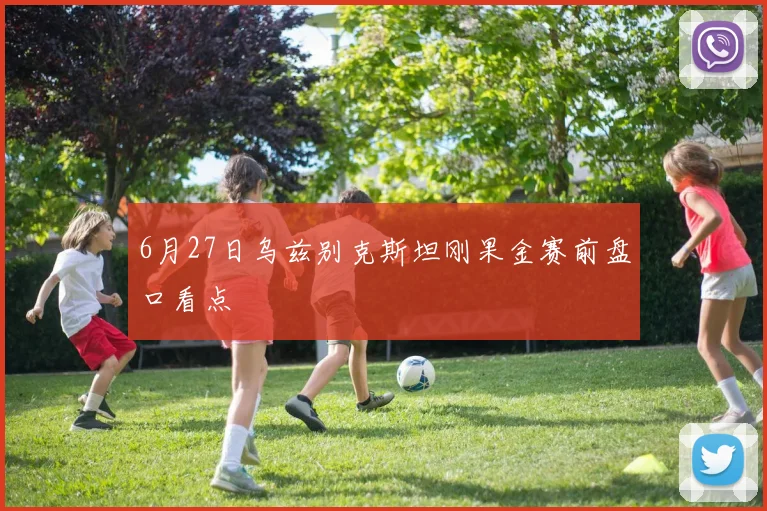 6月27日乌兹别克斯坦刚果金赛前盘口看点
