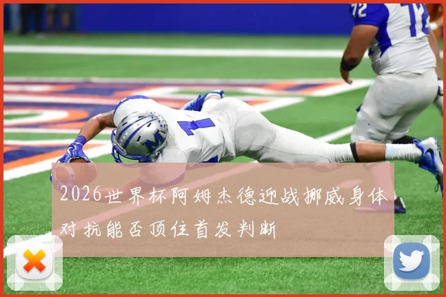 2026世界杯阿姆杰德迎战挪威身体对抗能否顶住首发判断