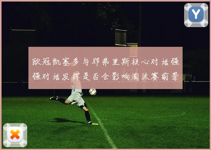 欧冠凯塞多与邓弗里斯核心对话强强对话发挥是否会影响淘汰赛前景