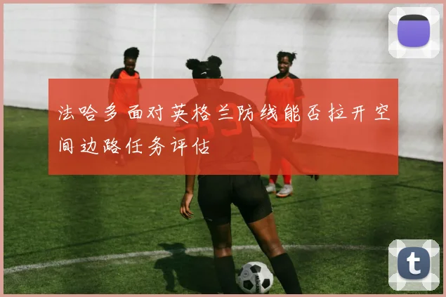 法哈多面对英格兰防线能否拉开空间边路任务评估