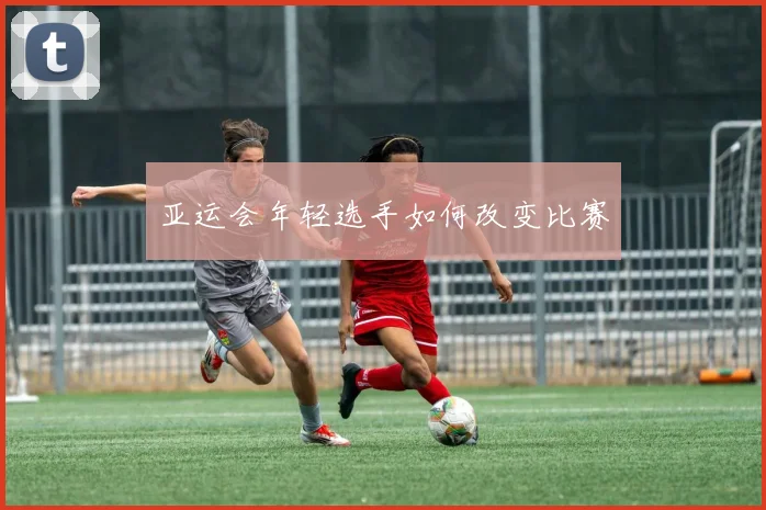 亚运会年轻选手如何改变比赛