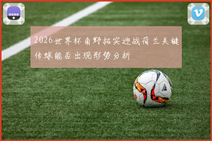 2026世界杯南野拓实迎战荷兰关键传球能否出现形势分析