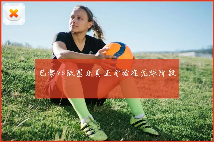 巴黎vs欧塞尔真正考验在无球阶段