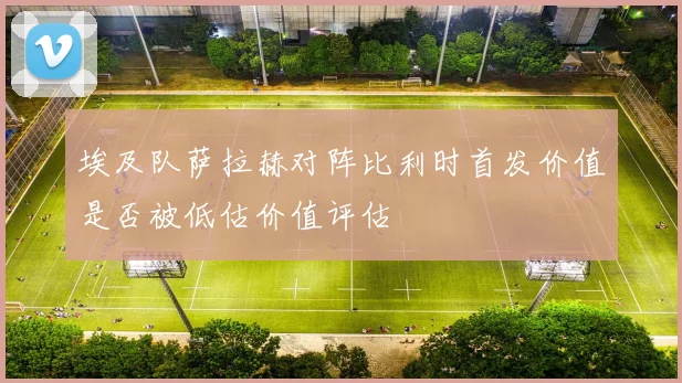 埃及队萨拉赫对阵比利时首发价值是否被低估价值评估