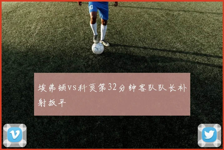 埃弗顿vs科莫第32分钟客队队长补射扳平