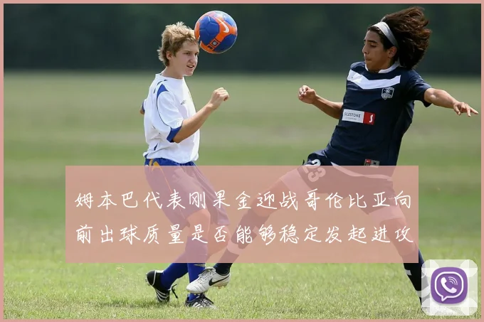 姆本巴代表刚果金迎战哥伦比亚向前出球质量是否能够稳定发起进攻
