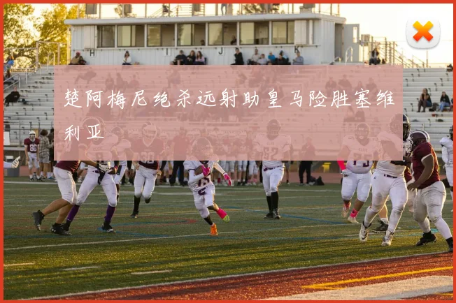 楚阿梅尼绝杀远射助皇马险胜塞维利亚