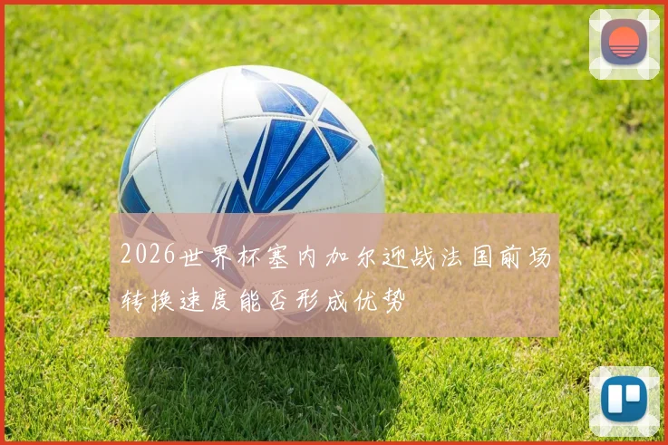 2026世界杯塞内加尔迎战法国前场转换速度能否形成优势