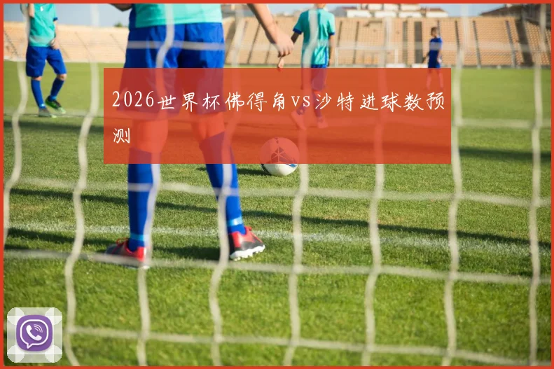 2026世界杯佛得角vs沙特进球数预测