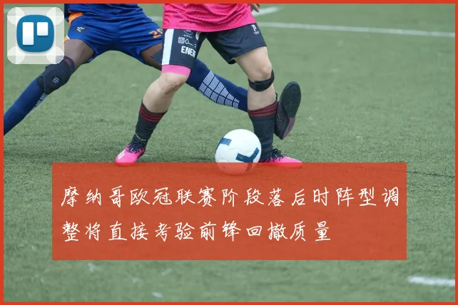 摩纳哥欧冠联赛阶段落后时阵型调整将直接考验前锋回撤质量