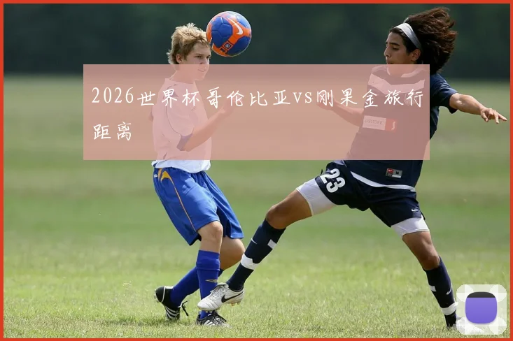 2026世界杯哥伦比亚vs刚果金旅行距离