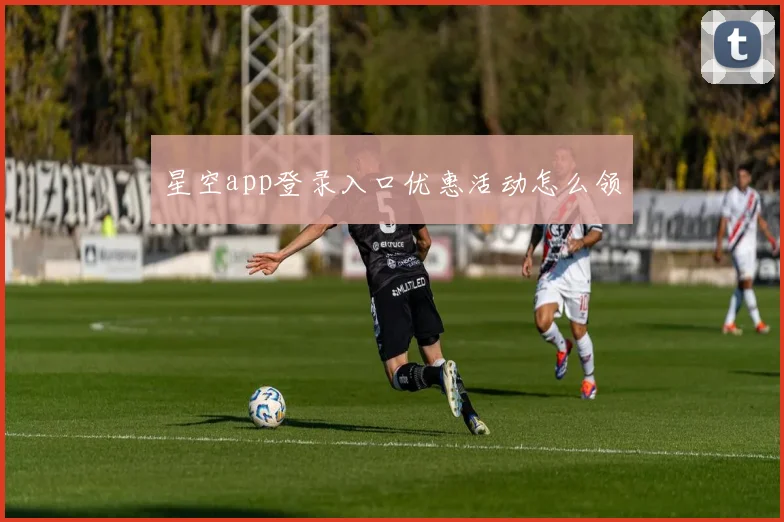 星空app登录入口优惠活动怎么领