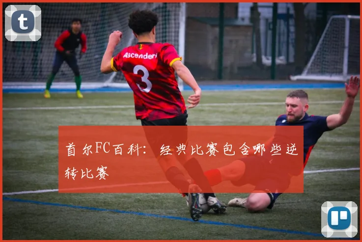 首尔FC百科：经典比赛包含哪些逆转比赛