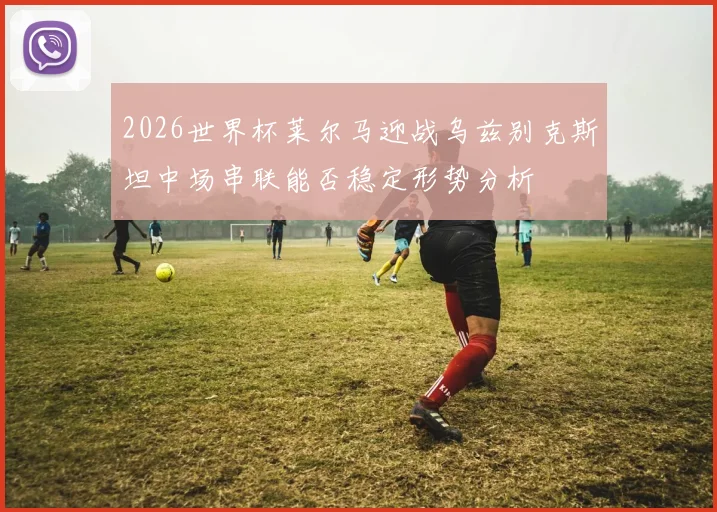 2026世界杯莱尔马迎战乌兹别克斯坦中场串联能否稳定形势分析