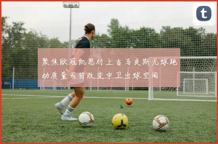 聚焦欧冠凯恩对上吉马良斯无球跑动质量或将改变中卫出球空间