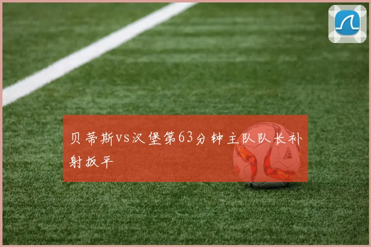 贝蒂斯vs汉堡第63分钟主队队长补射扳平