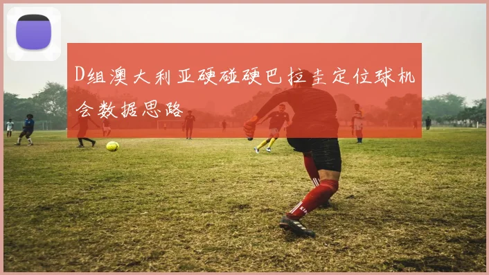 D组澳大利亚硬碰硬巴拉圭定位球机会数据思路