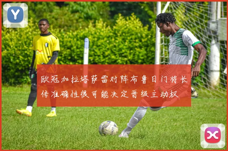 欧冠加拉塔萨雷对阵布鲁日门将长传准确性很可能决定晋级主动权