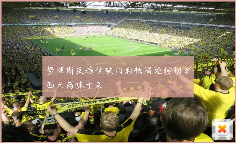 努涅斯反越位破门利物浦逆转切尔西火药味十足