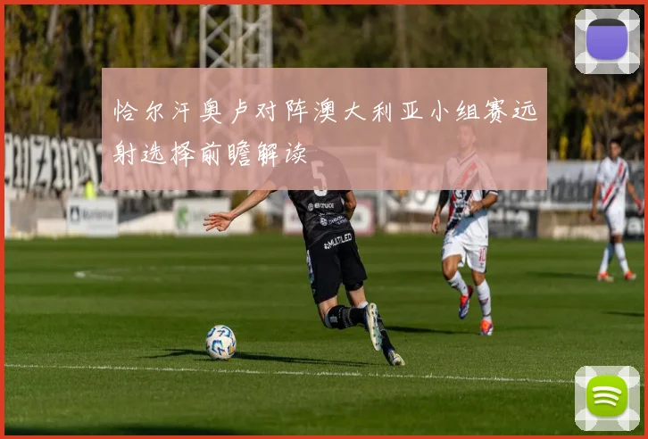 恰尔汗奥卢对阵澳大利亚小组赛远射选择前瞻解读