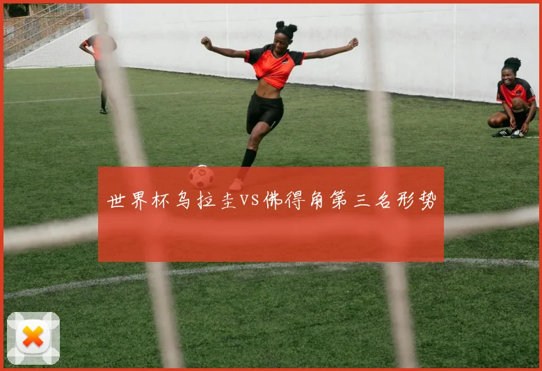 世界杯乌拉圭vs佛得角第三名形势