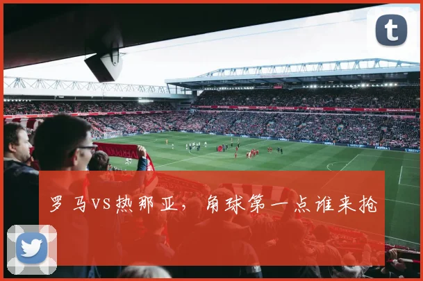 罗马vs热那亚，角球第一点谁来抢