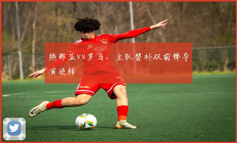 热那亚vs罗马，主队替补双前锋导演逆转