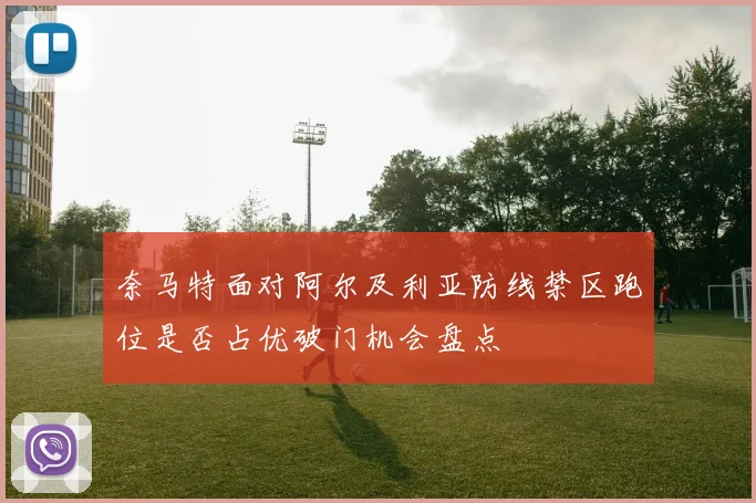 奈马特面对阿尔及利亚防线禁区跑位是否占优破门机会盘点